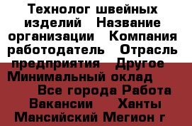 Технолог швейных изделий › Название организации ­ Компания-работодатель › Отрасль предприятия ­ Другое › Минимальный оклад ­ 60 000 - Все города Работа » Вакансии   . Ханты-Мансийский,Мегион г.